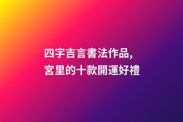 四字吉言書法作品,宮里的十款開運好禮-第1張-觀點-玄機派