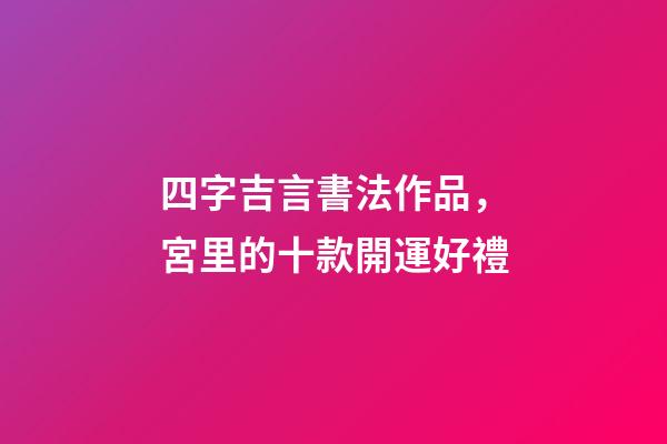 四字吉言書法作品，宮里的十款開運好禮-第1張-觀點-玄機派