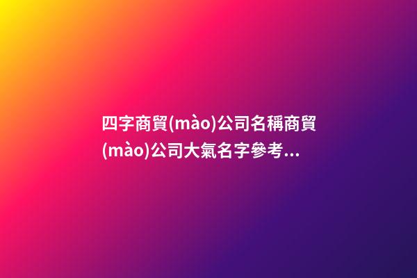 四字商貿(mào)公司名稱商貿(mào)公司大氣名字參考2篇-第1張-公司起名-玄機(jī)派