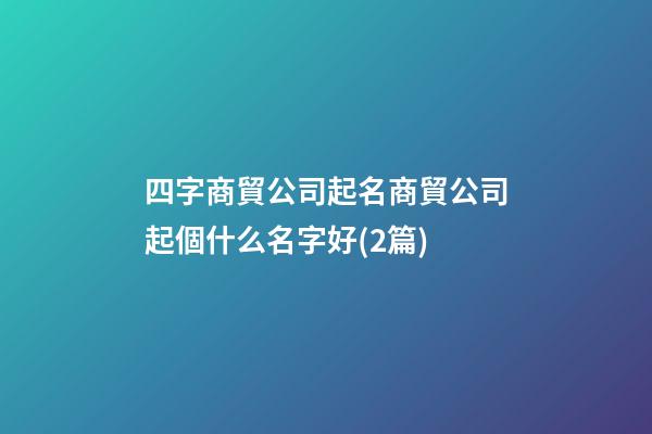 四字商貿公司起名商貿公司起個什么名字好(2篇)-第1張-公司起名-玄機派
