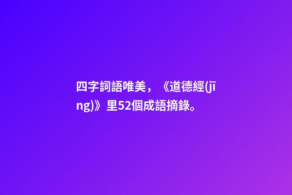 四字詞語唯美，《道德經(jīng)》里52個成語摘錄。-第1張-觀點-玄機派