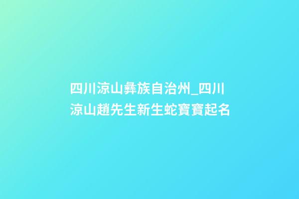 四川涼山彝族自治州_四川涼山趙先生新生蛇寶寶起名-第1張-公司起名-玄機(jī)派
