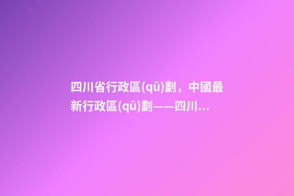 四川省行政區(qū)劃，中國最新行政區(qū)劃——四川省德陽市-第1張-觀點(diǎn)-玄機(jī)派