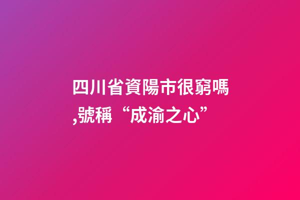 四川省資陽市很窮嗎,號稱“成渝之心”-第1張-觀點-玄機派