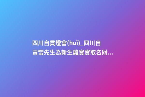四川自貢燈會(huì)_四川自貢雷先生為新生雞寶寶取名財(cái)富型套餐-第1張-公司起名-玄機(jī)派