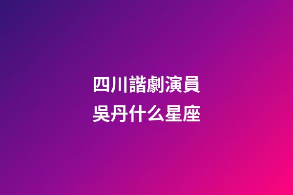 四川諧劇演員吳丹什么星座-第1張-星座運(yùn)勢(shì)-玄機(jī)派