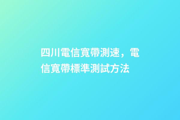 四川電信寬帶測速，電信寬帶標準測試方法-第1張-觀點-玄機派