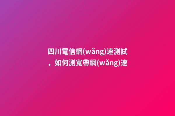 四川電信網(wǎng)速測試，如何測寬帶網(wǎng)速-第1張-觀點-玄機(jī)派