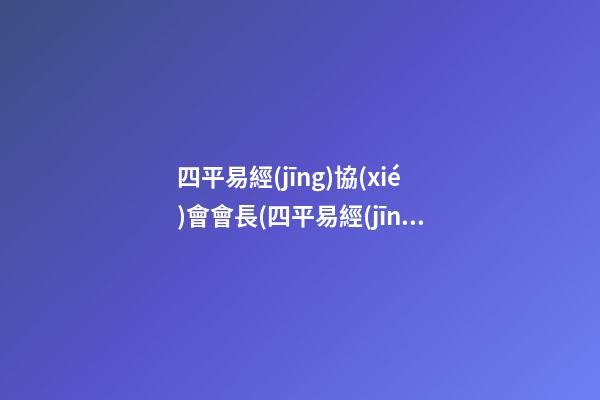 四平易經(jīng)協(xié)會會長(四平易經(jīng)協(xié)會會長名單)