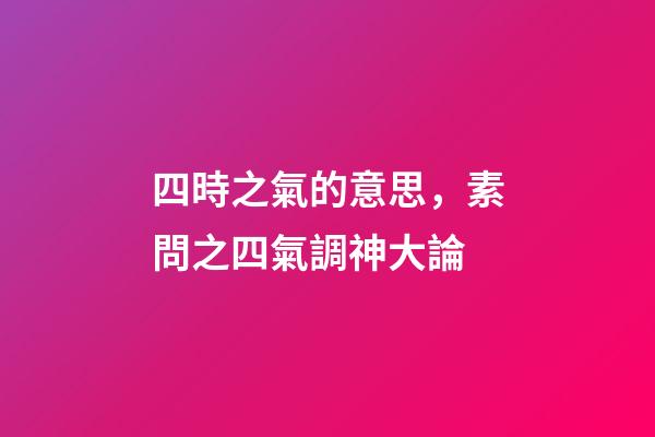 四時之氣的意思，素問之四氣調神大論-第1張-觀點-玄機派