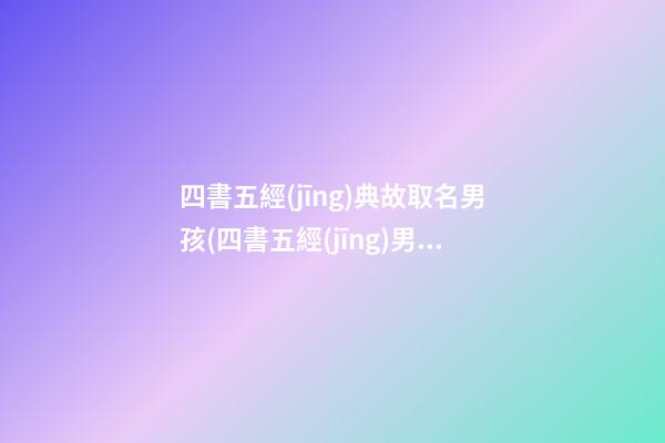 四書五經(jīng)典故取名男孩(四書五經(jīng)男孩名字大全集)