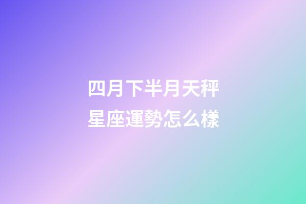 四月下半月天秤星座運勢怎么樣-第1張-星座運勢-玄機派