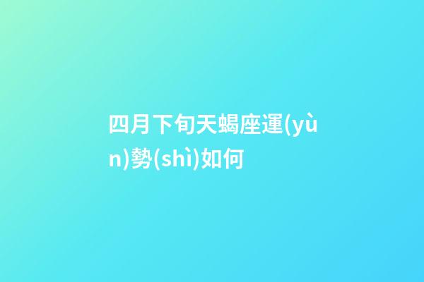 四月下旬天蝎座運(yùn)勢(shì)如何-第1張-星座運(yùn)勢(shì)-玄機(jī)派