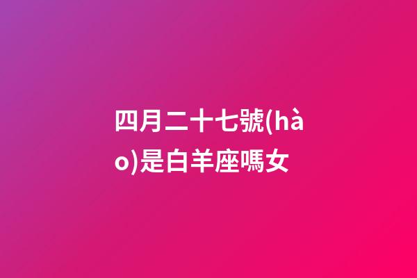 四月二十七號(hào)是白羊座嗎女-第1張-星座運(yùn)勢(shì)-玄機(jī)派