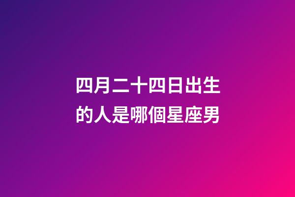 四月二十四日出生的人是哪個星座男-第1張-星座運勢-玄機派