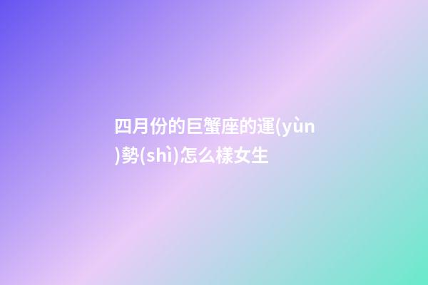 四月份的巨蟹座的運(yùn)勢(shì)怎么樣女生-第1張-星座運(yùn)勢(shì)-玄機(jī)派