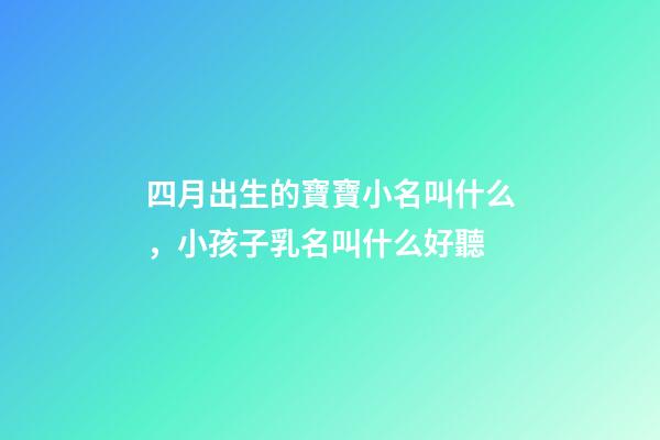 四月出生的寶寶小名叫什么，小孩子乳名叫什么好聽-第1張-觀點-玄機派