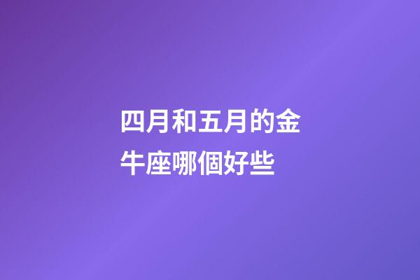 四月和五月的金牛座哪個好些-第1張-星座運勢-玄機派