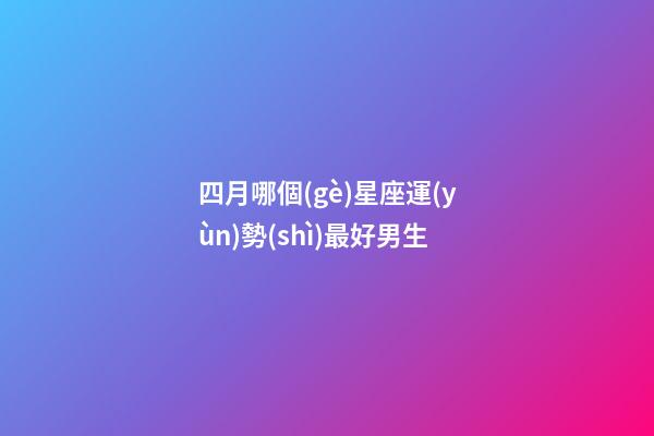四月哪個(gè)星座運(yùn)勢(shì)最好男生-第1張-星座運(yùn)勢(shì)-玄機(jī)派