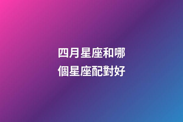 四月星座和哪個星座配對好-第1張-星座運勢-玄機派