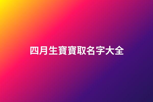 四月生寶寶取名字大全(四月出生寶寶名字)-第1張-寶寶起名-玄機派