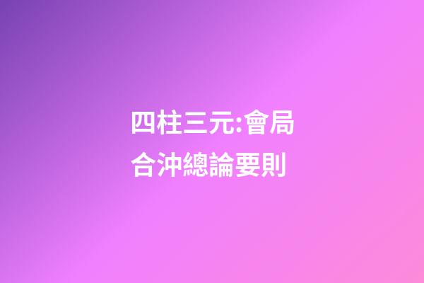 四柱三元:會局合沖總論要則