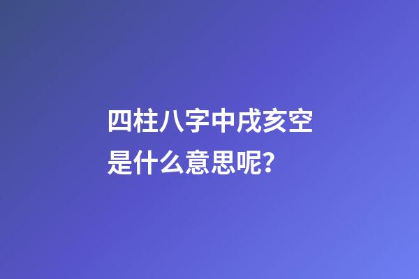 四柱八字中戌亥空是什么意思呢？