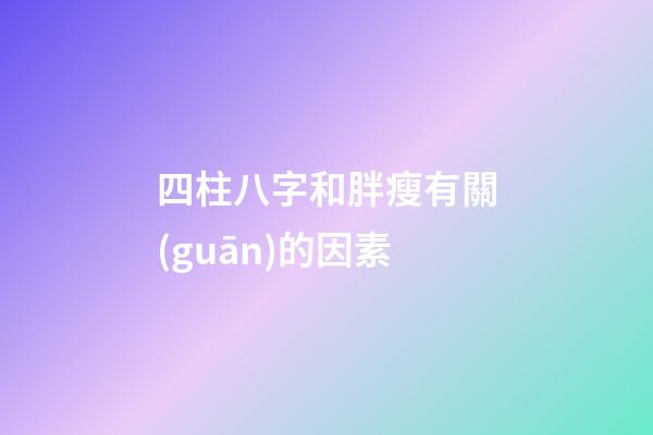 四柱八字和胖瘦有關(guān)的因素