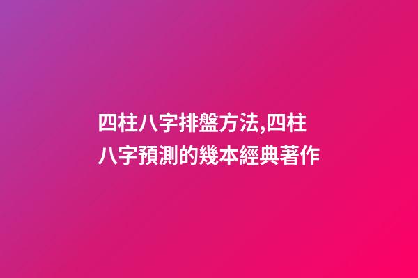 四柱八字排盤方法,四柱八字預測的幾本經典著作-第1張-觀點-玄機派