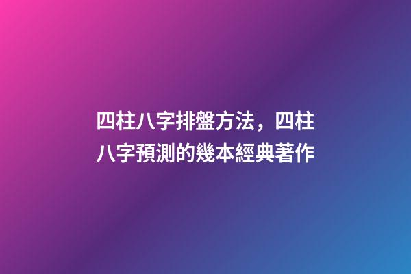 四柱八字排盤方法，四柱八字預測的幾本經典著作-第1張-觀點-玄機派