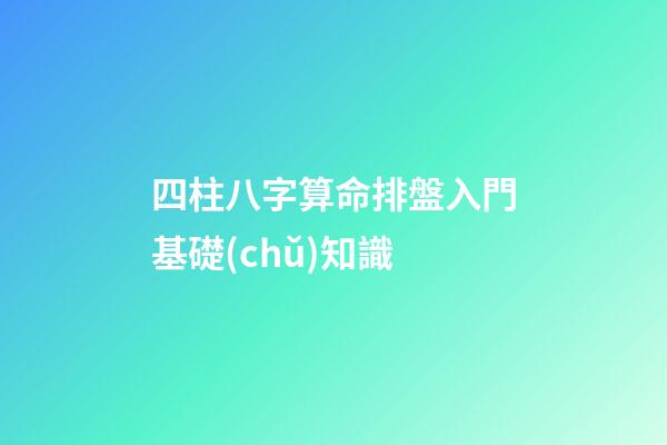 四柱八字算命排盤入門基礎(chǔ)知識