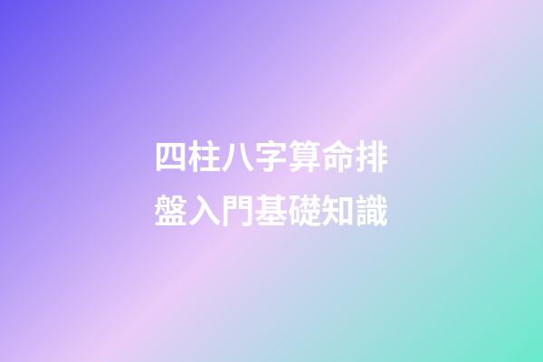 四柱八字算命排盤入門基礎知識