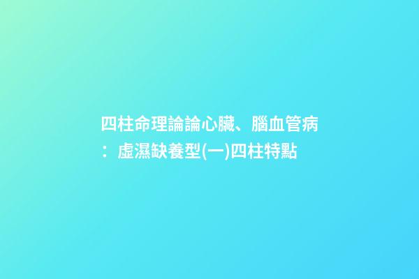 四柱命理論論心臟、腦血管病：虛濕缺養型(一)四柱特點