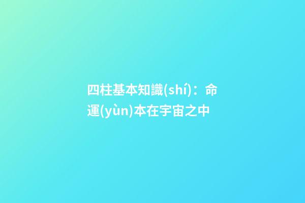 四柱基本知識(shí)：命運(yùn)本在宇宙之中