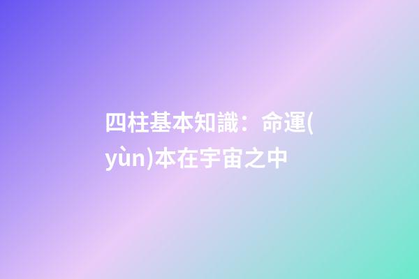 四柱基本知識：命運(yùn)本在宇宙之中