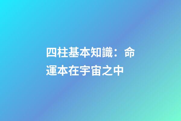 四柱基本知識：命運本在宇宙之中