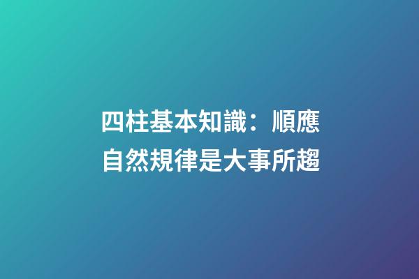 四柱基本知識：順應自然規律是大事所趨