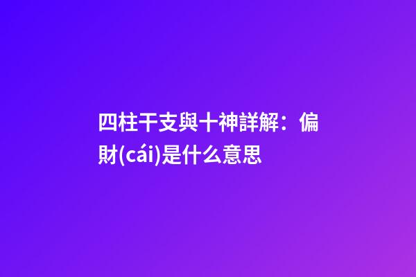 四柱干支與十神詳解：偏財(cái)是什么意思