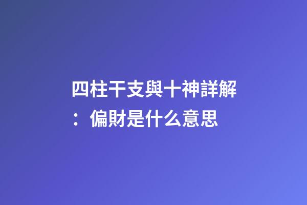 四柱干支與十神詳解：偏財是什么意思