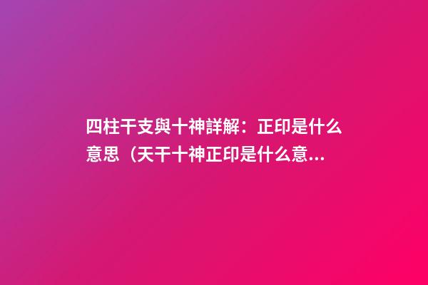 四柱干支與十神詳解：正印是什么意思（天干十神正印是什么意思）