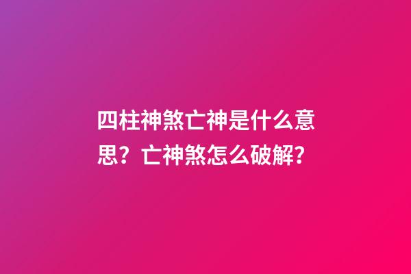 四柱神煞亡神是什么意思？亡神煞怎么破解？