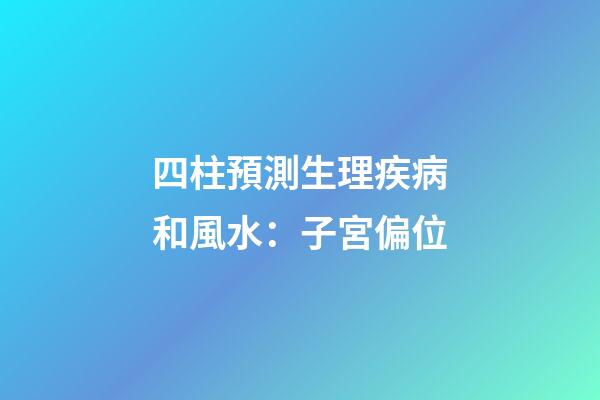 四柱預測生理疾病和風水：子宮偏位