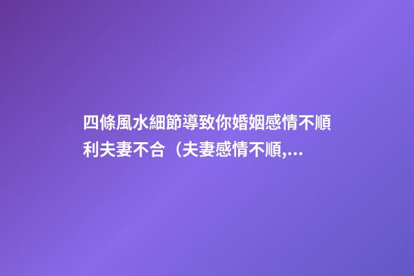 四條風水細節導致你婚姻感情不順利夫妻不合（夫妻感情不順,和風水有關系嗎）