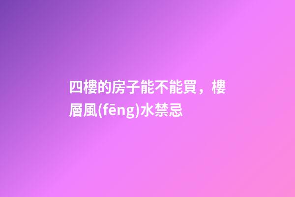 四樓的房子能不能買，樓層風(fēng)水禁忌