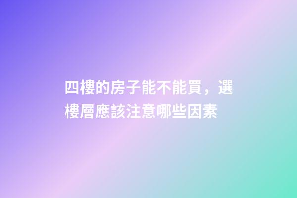 四樓的房子能不能買，選樓層應該注意哪些因素