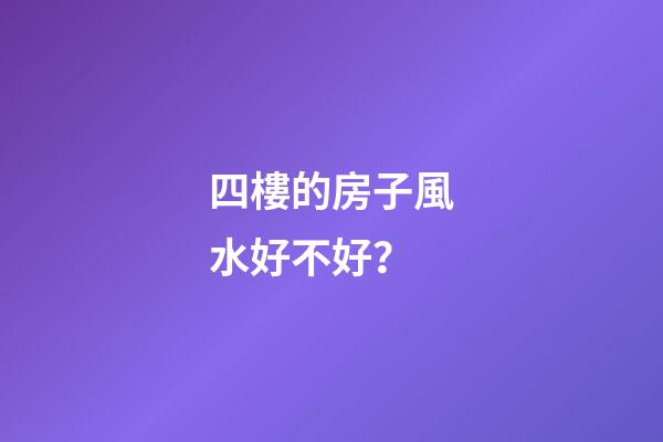 四樓的房子風水好不好？
