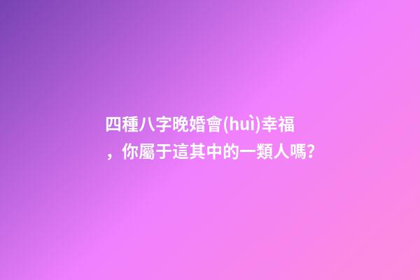 四種八字晚婚會(huì)幸福，你屬于這其中的一類人嗎？