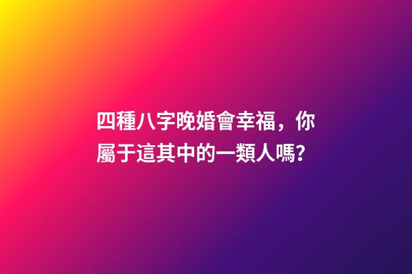四種八字晚婚會幸福，你屬于這其中的一類人嗎？