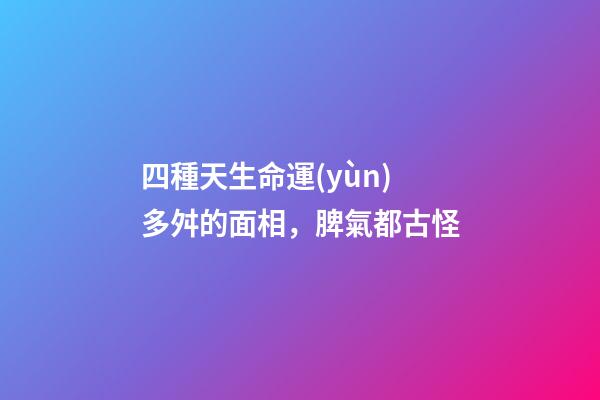 四種天生命運(yùn)多舛的面相，脾氣都古怪