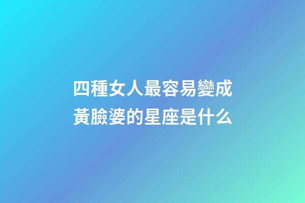 四種女人最容易變成黃臉婆的星座是什么